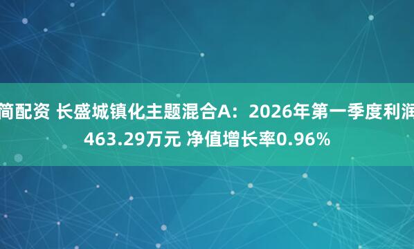 简配资 长盛城镇化主题混合A：2026年第一季度利润463.29万元 净值增长率0.96%