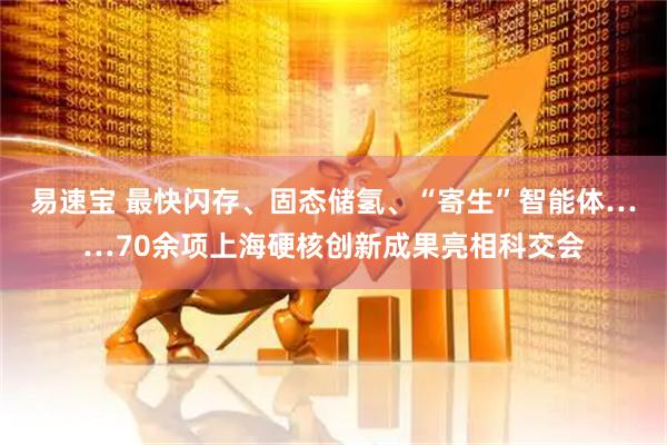 易速宝 最快闪存、固态储氢、“寄生”智能体……70余项上海硬核创新成果亮相科交会